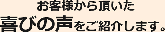 お客様から頂いた喜びの声をご紹介します。