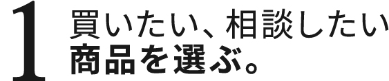 1.買いたい、相談したい商品を選ぶ。