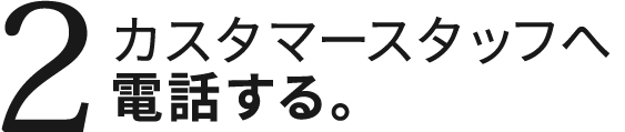 2.カスタマースタッフへ電話する。