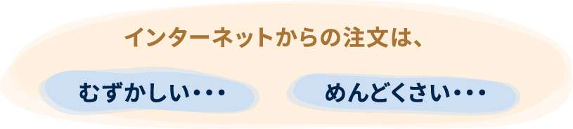 インターネットからの注文は、むずかしい、めんどくさい
